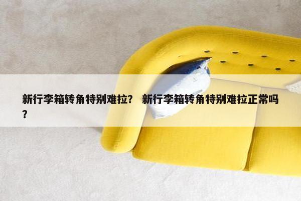 新行李箱转角特别难拉？ 新行李箱转角特别难拉正常吗？