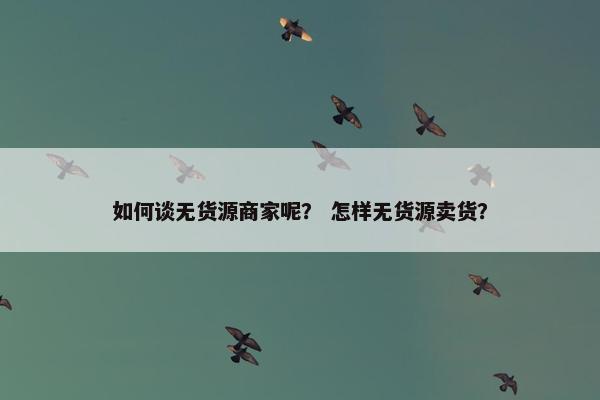 如何谈无货源商家呢? 怎样无货源卖货?