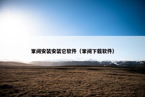 掌阅安装安装它软件(掌阅下载软件)