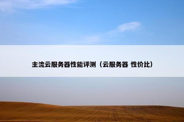 主流云服务器性能评测（云服务器 性价比）
