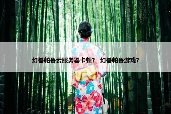 幻兽帕鲁云服务器卡顿？ 幻兽帕鲁游戏？
