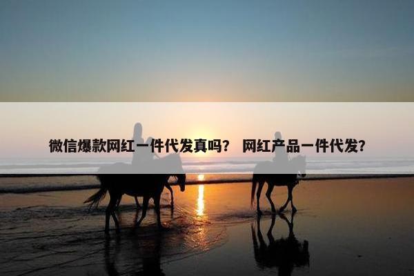 微信爆款网红一件代发真吗？ 网红产品一件代发？