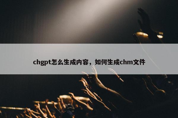 chgpt怎么生成内容，如何生成chm文件