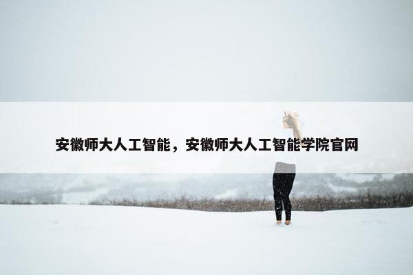 安徽师大人工智能,安徽师大人工智能学院官网