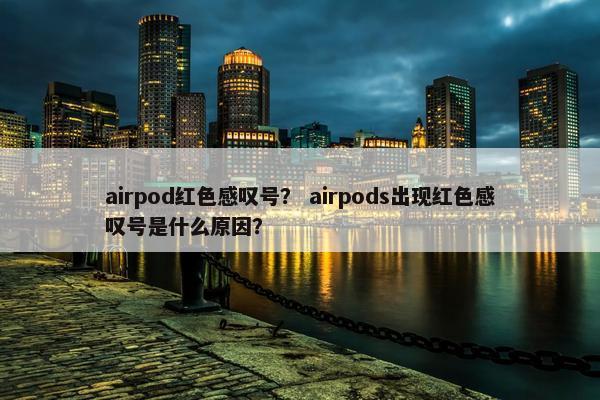 airpod红色感叹号？ airpods出现红色感叹号是什么原因？