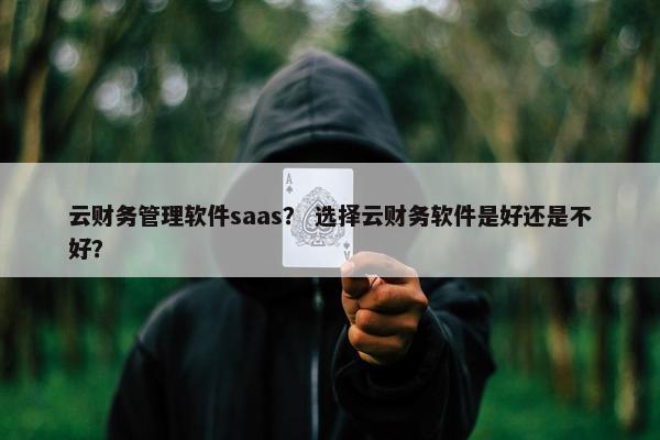 云财务管理软件saas？ 选择云财务软件是好还是不好？