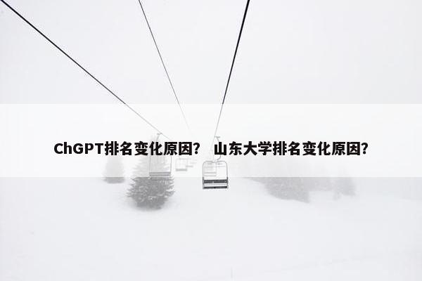 ChGPT排名变化原因？ 山东大学排名变化原因？