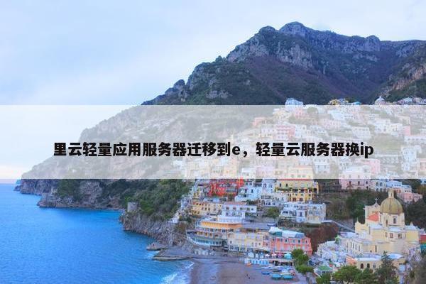 里云轻量应用服务器迁移到e，轻量云服务器换ip