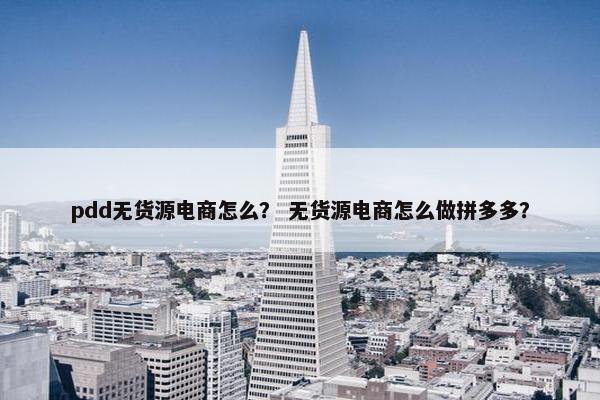 pdd无货源电商怎么？ 无货源电商怎么做拼多多？