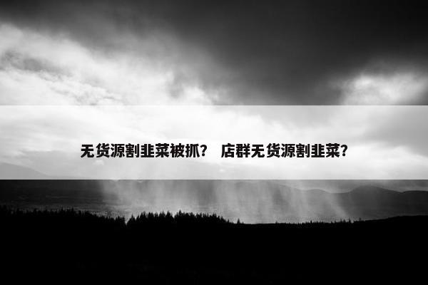 无货源割韭菜被抓？ 店群无货源割韭菜？