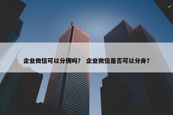 企业微信可以分佣吗？ 企业微信是否可以分身？
