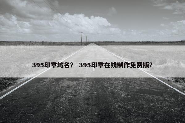 395印章域名？ 395印章在线制作免费版？