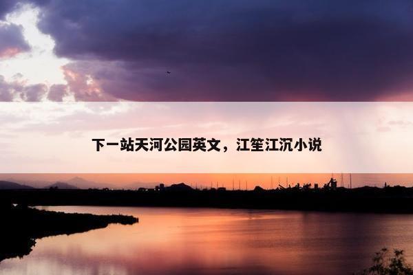 下一站天河公园英文，江笙江沉小说