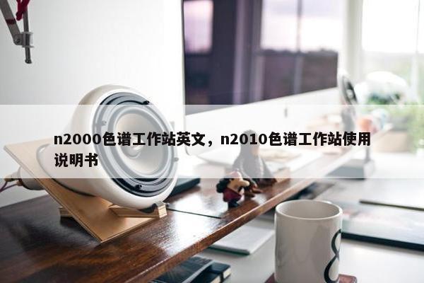 n2000色谱工作站英文，n2010色谱工作站使用说明书