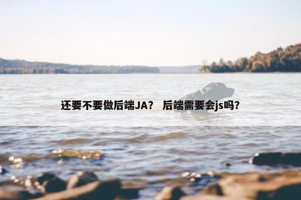 还要不要做后端JA？ 后端需要会js吗？