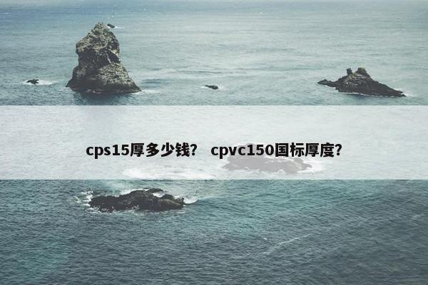 cps15厚多少钱？ cpvc150国标厚度？