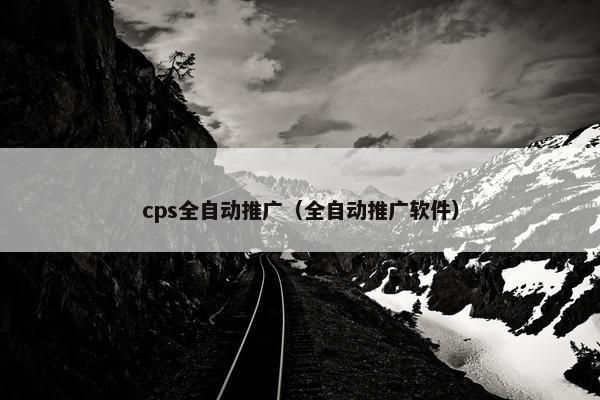 cps全自动推广(全自动推广软件)