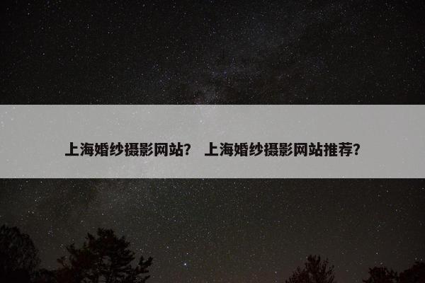 上海婚纱摄影网站？ 上海婚纱摄影网站推荐？