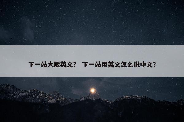 下一站大阪英文？ 下一站用英文怎么说中文？
