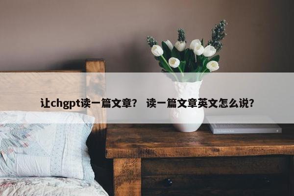 让chgpt读一篇文章？ 读一篇文章英文怎么说？