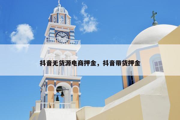 抖音无货源电商押金,抖音带货押金