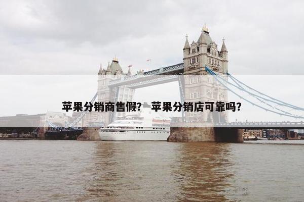 苹果分销商售假？ 苹果分销店可靠吗？