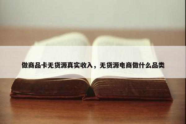 做商品卡无货源真实收入，无货源电商做什么品类