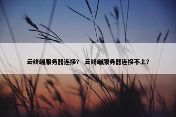 云终端服务器连接? 云终端服务器连接不上?