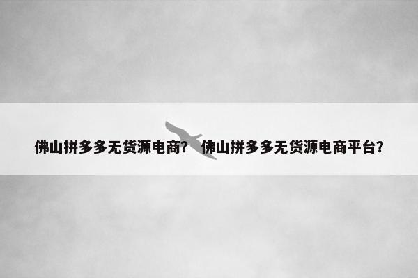佛山拼多多无货源电商？ 佛山拼多多无货源电商平台？