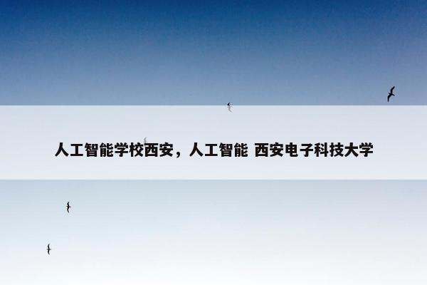 人工智能学校西安，人工智能 西安电子科技大学