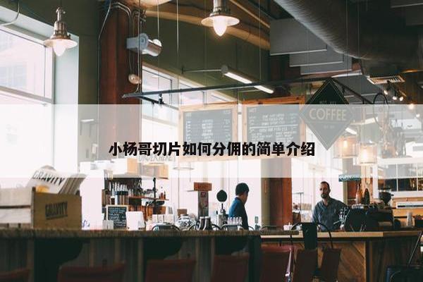 小杨哥切片如何分佣的简单介绍 小杨哥切片如何分佣的简单介绍