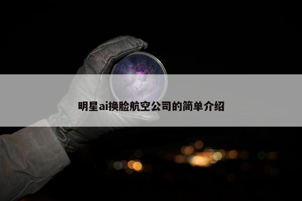明星ai换脸航空公司的简单介绍