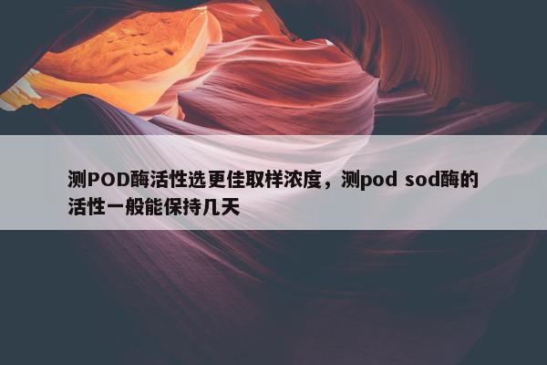 测POD酶活性选更佳取样浓度，测pod sod酶的活性一般能保持几天
