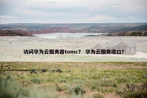 访问华为云服务器tomc？ 华为云服务端口？