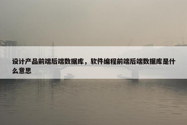 设计产品前端后端数据库,软件编程前端后端数据库是什么意思