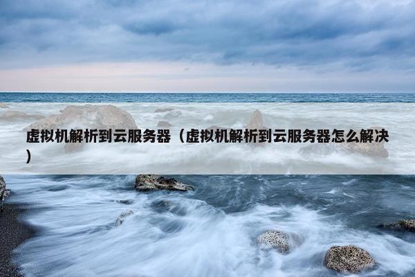 虚拟机解析到云服务器（虚拟机解析到云服务器怎么解决）