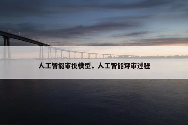 人工智能审批模型，人工智能评审过程