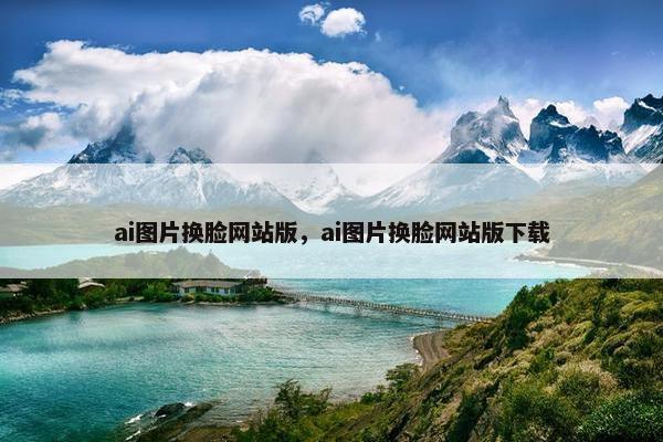 ai图片换脸网站版，ai图片换脸网站版下载