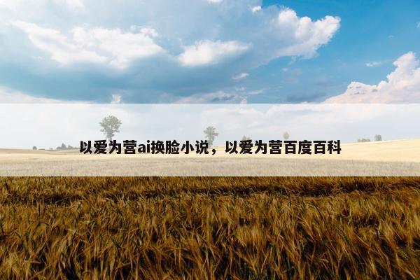 以爱为营ai换脸小说，以爱为营百度百科