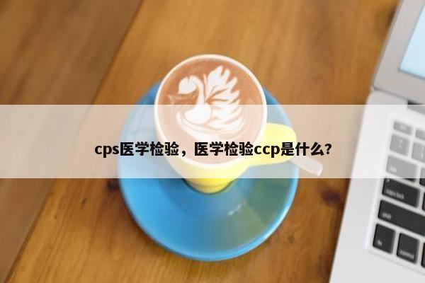 cps医学检验，医学检验ccp是什么?