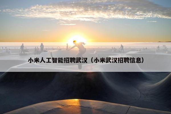 小米人工智能招聘武汉(小米武汉招聘信息) 小米人工智能招聘武汉(小米武汉招聘信息)