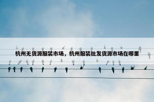 杭州无货源服装市场，杭州服装批发货源市场在哪里