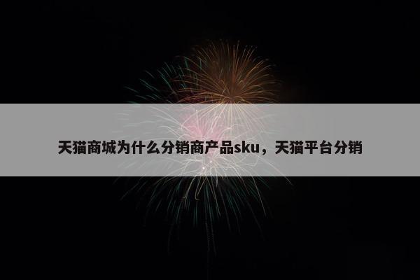 天猫商城为什么分销商产品sku，天猫平台分销