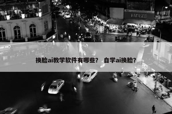 换脸ai教学软件有哪些？ 自学ai换脸？