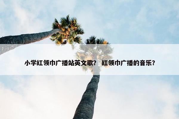 小学红领巾广播站英文歌？ 红领巾广播的音乐？