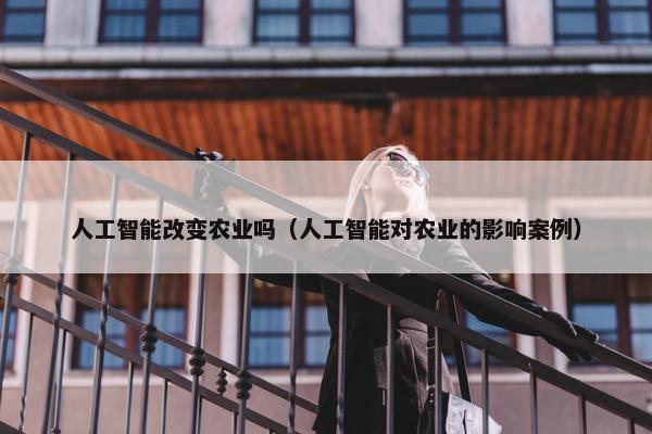 人工智能改变农业吗（人工智能对农业的影响案例）