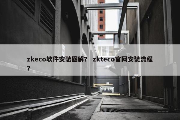 zkeco软件安装图解？ zkteco官网安装流程？