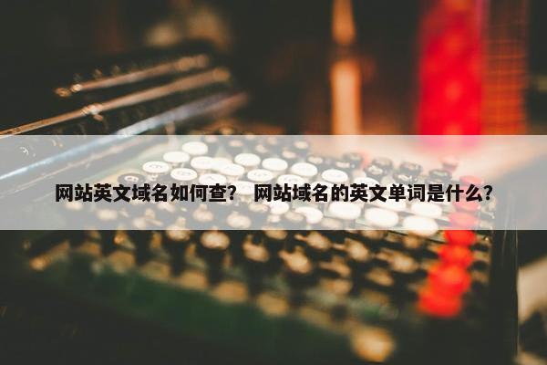 网站英文域名如何查？ 网站域名的英文单词是什么？