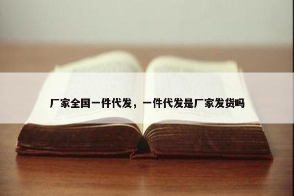 厂家全国一件代发，一件代发是厂家发货吗