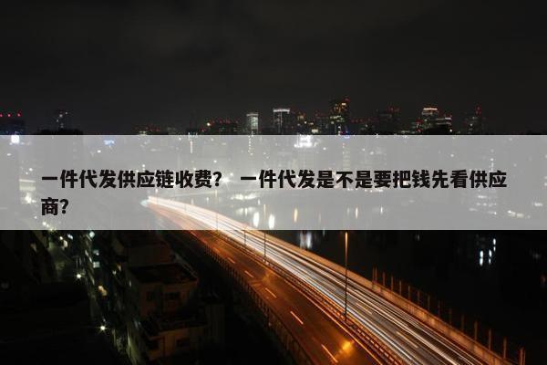 一件代发供应链收费？ 一件代发是不是要把钱先看供应商？